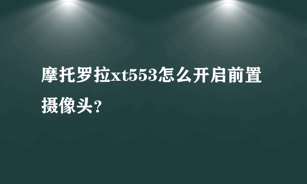 摩托罗拉xt553怎么开启前置摄像头？