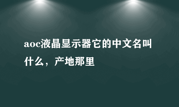 aoc液晶显示器它的中文名叫什么，产地那里