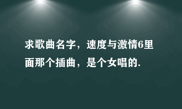 求歌曲名字，速度与激情6里面那个插曲，是个女唱的.