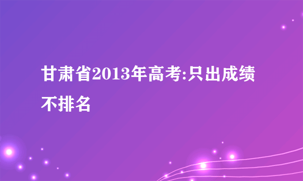 甘肃省2013年高考:只出成绩不排名