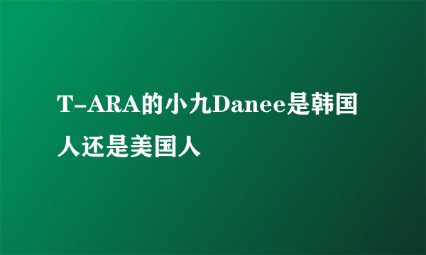 T-ARA的小九Danee是韩国人还是美国人