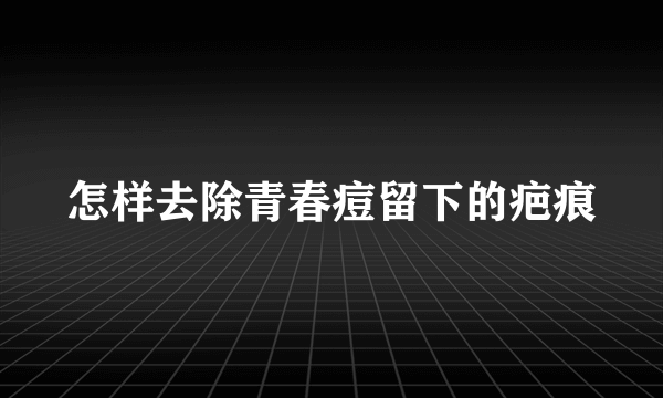 怎样去除青春痘留下的疤痕