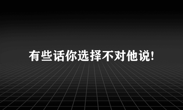 有些话你选择不对他说!