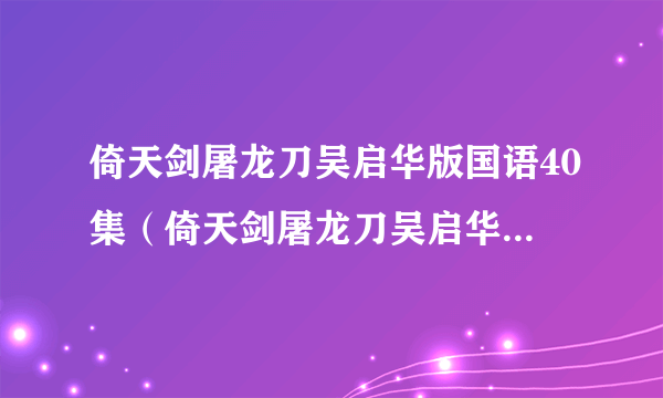 倚天剑屠龙刀吴启华版国语40集（倚天剑屠龙刀吴启华版国语）