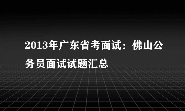 2013年广东省考面试：佛山公务员面试试题汇总