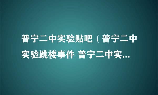 普宁二中实验贴吧（普宁二中实验跳楼事件 普宁二中实验最近发生了一起跳楼事件 但）