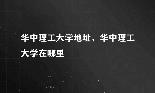 华中理工大学地址，华中理工大学在哪里