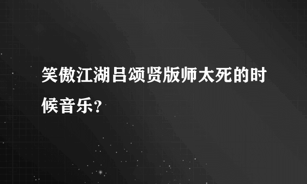 笑傲江湖吕颂贤版师太死的时候音乐？