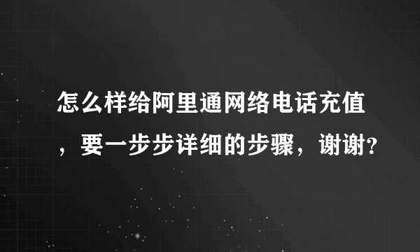 怎么样给阿里通网络电话充值，要一步步详细的步骤，谢谢？