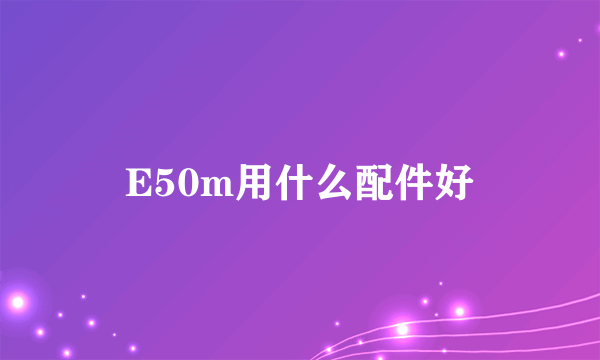 E50m用什么配件好