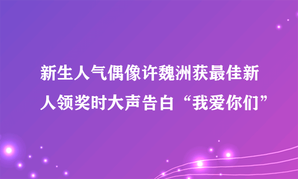 新生人气偶像许魏洲获最佳新人领奖时大声告白“我爱你们”