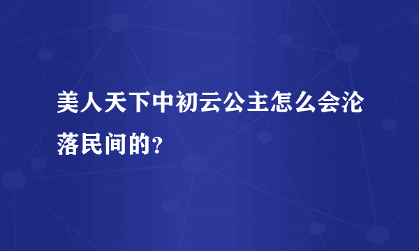 美人天下中初云公主怎么会沦落民间的？