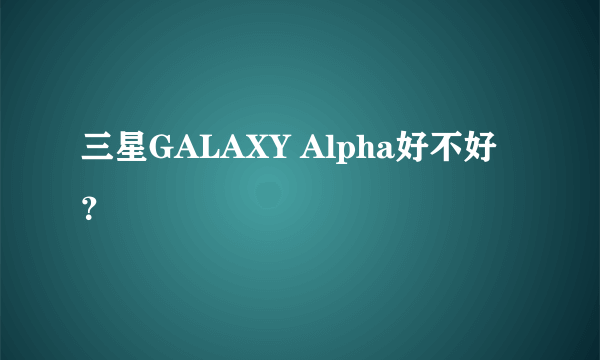 三星GALAXY Alpha好不好？