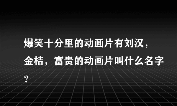 爆笑十分里的动画片有刘汉，金桔，富贵的动画片叫什么名字？