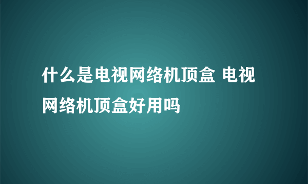 什么是电视网络机顶盒 电视网络机顶盒好用吗