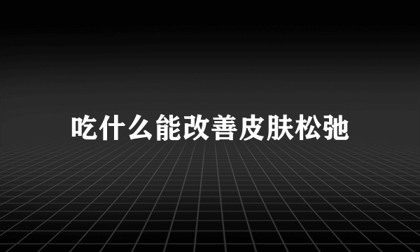 吃什么能改善皮肤松弛