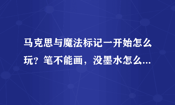 马克思与魔法标记一开始怎么玩？笔不能画，没墨水怎么弄？谢谢