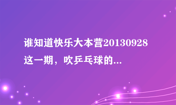 谁知道快乐大本营20130928这一期，吹乒乓球的背景音乐是哪首歌来着。