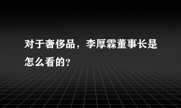 对于奢侈品，李厚霖董事长是怎么看的？