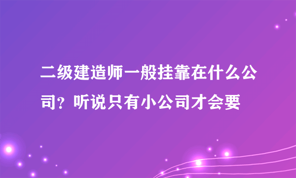 二级建造师一般挂靠在什么公司？听说只有小公司才会要