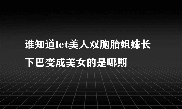 谁知道let美人双胞胎姐妹长下巴变成美女的是哪期