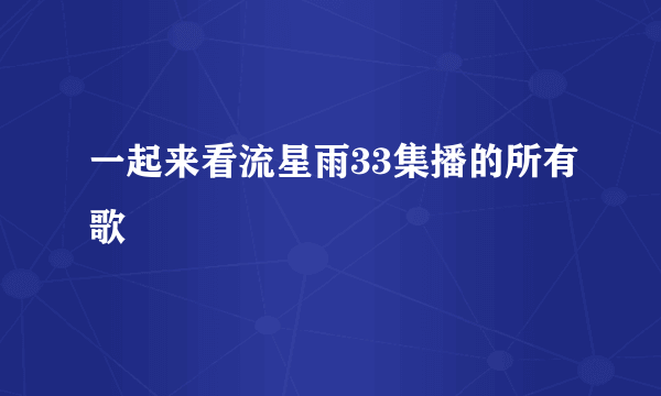 一起来看流星雨33集播的所有歌