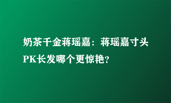 奶茶千金蒋瑶嘉：蒋瑶嘉寸头PK长发哪个更惊艳？