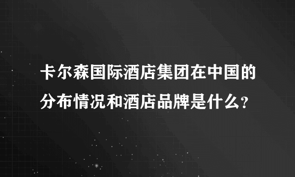 卡尔森国际酒店集团在中国的分布情况和酒店品牌是什么？