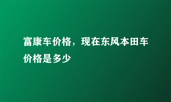 富康车价格，现在东风本田车价格是多少