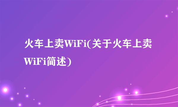 火车上卖WiFi(关于火车上卖WiFi简述)