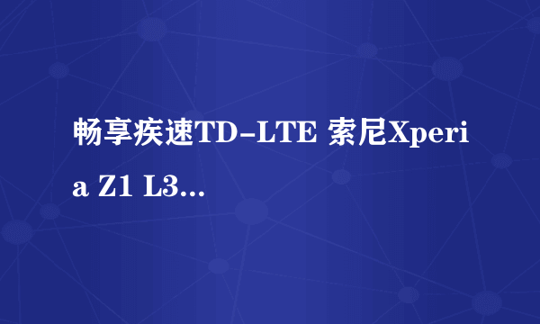 畅享疾速TD-LTE 索尼Xperia Z1 L39t评测