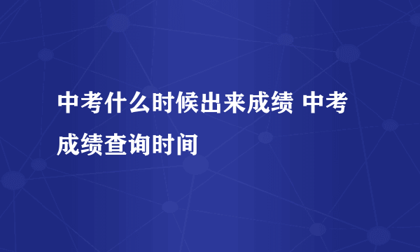 中考什么时候出来成绩 中考成绩查询时间