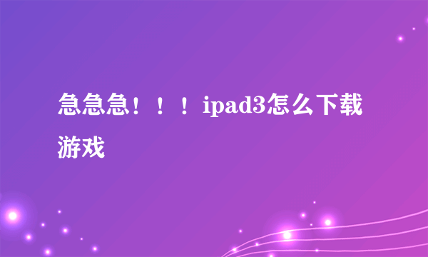 急急急！！！ipad3怎么下载游戏