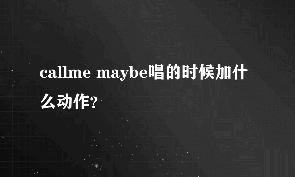 callme maybe唱的时候加什么动作？