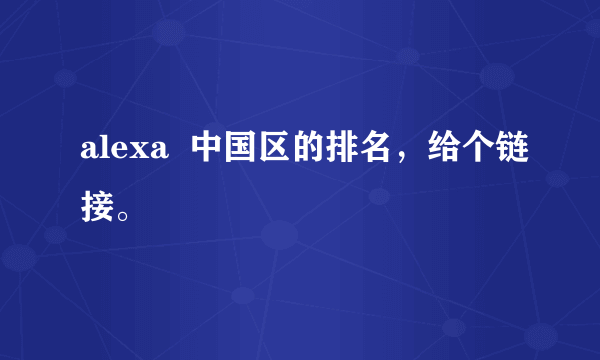 alexa  中国区的排名，给个链接。