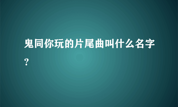 鬼同你玩的片尾曲叫什么名字？