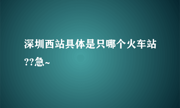 深圳西站具体是只哪个火车站??急~