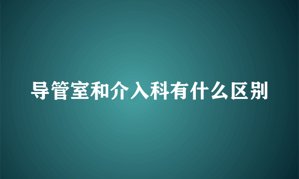 导管室和介入科有什么区别