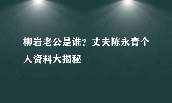 柳岩老公是谁？丈夫陈永青个人资料大揭秘