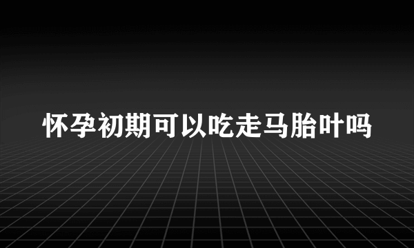 怀孕初期可以吃走马胎叶吗