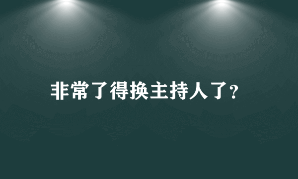 非常了得换主持人了？