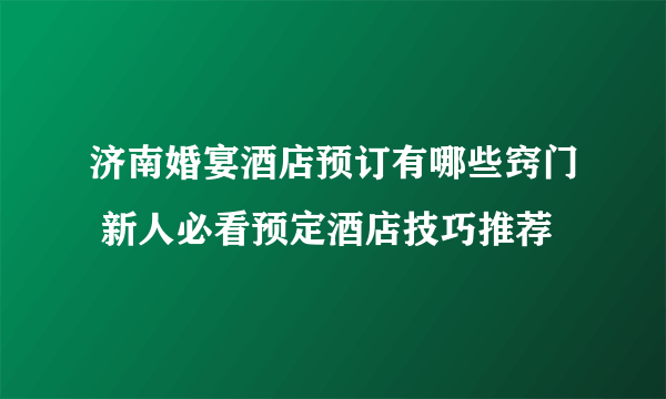 济南婚宴酒店预订有哪些窍门 新人必看预定酒店技巧推荐