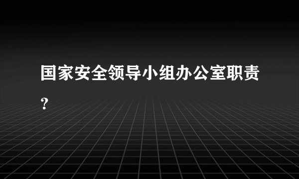 国家安全领导小组办公室职责？