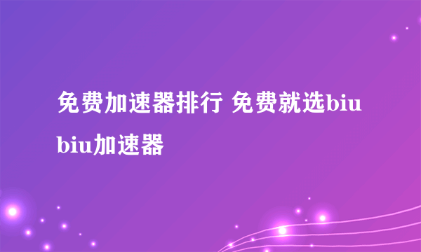 免费加速器排行 免费就选biubiu加速器