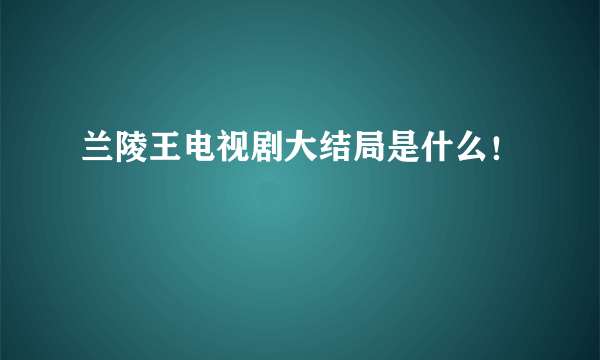 兰陵王电视剧大结局是什么！