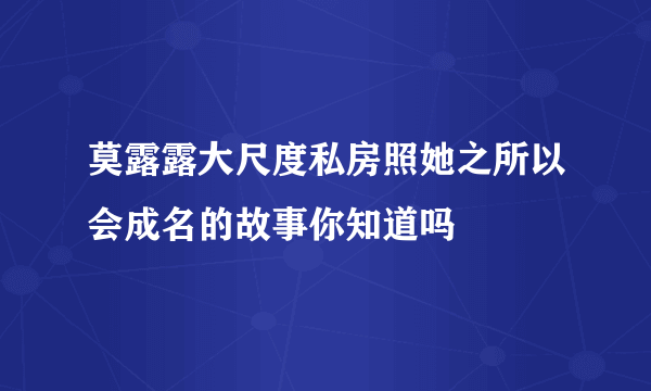 莫露露大尺度私房照她之所以会成名的故事你知道吗