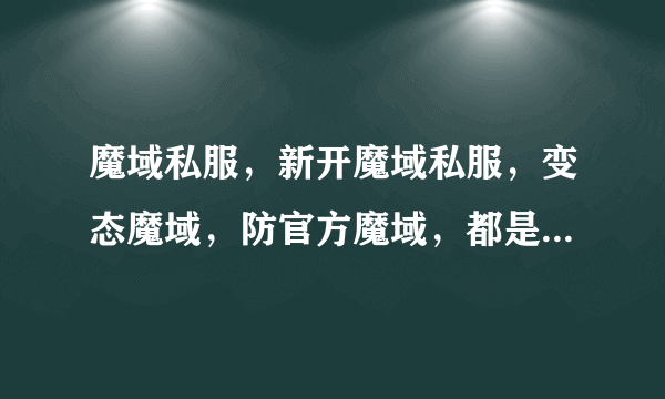 魔域私服，新开魔域私服，变态魔域，防官方魔域，都是什么意思啊