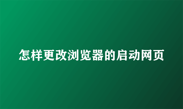 怎样更改浏览器的启动网页