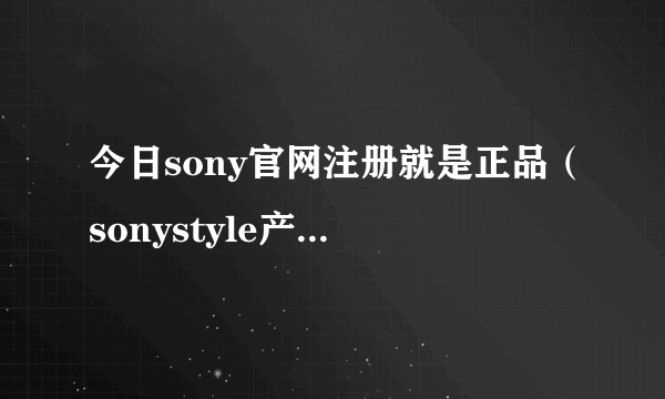 今日sony官网注册就是正品（sonystyle产品如何注册）