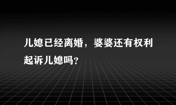 儿媳已经离婚，婆婆还有权利起诉儿媳吗？